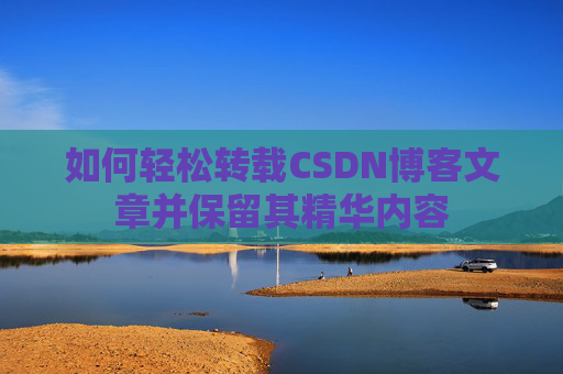 如何轻松转载CSDN博客文章并保留其精华内容